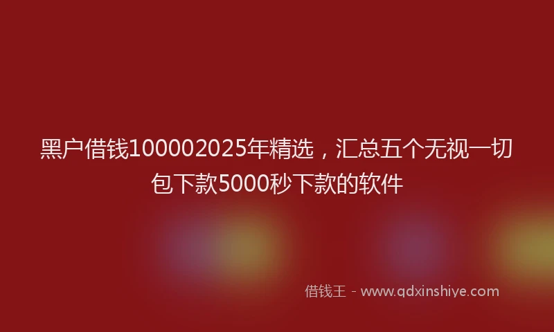 黑户借钱100002025年精选，汇总五个无视一切包下款5000秒下款的软件