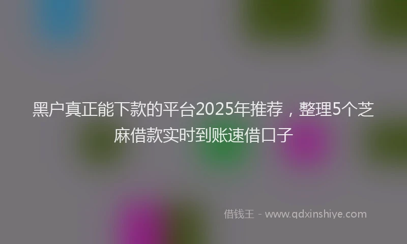 黑户真正能下款的平台2025年推荐,整理5个芝麻借款实时到账速借口子