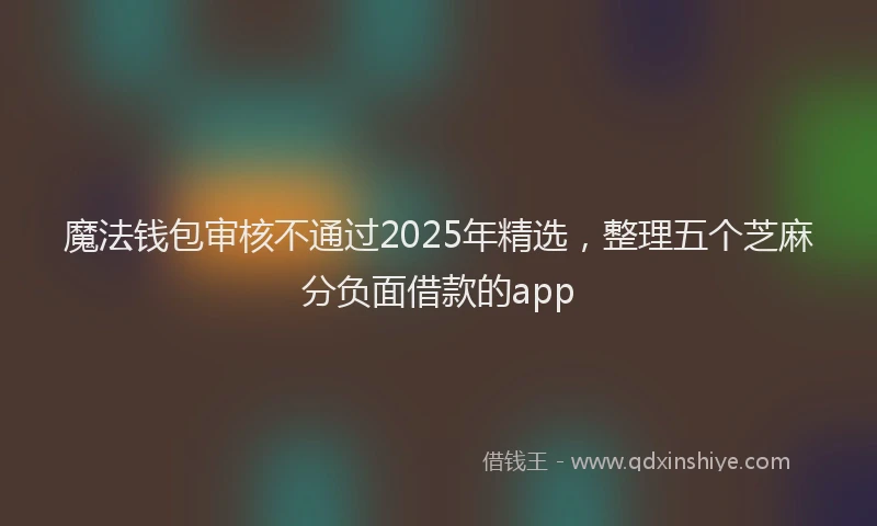 魔法钱包审核不通过2025年精选，整理五个芝麻分负面借款的app