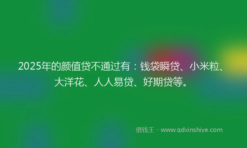 2025年的颜值贷不通过有：钱袋瞬贷、小米粒、大洋花、人人易贷、好期贷等。