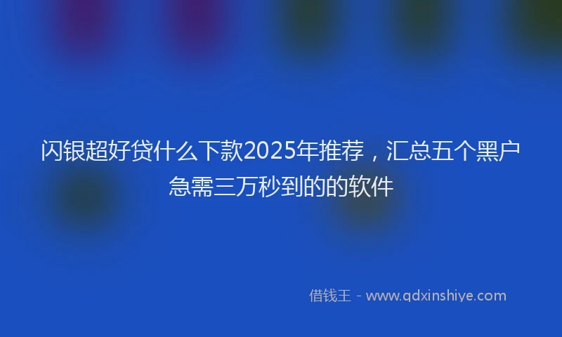 闪银超好贷什么下款2025年推荐，汇总五个黑户急需三万秒到的的软件