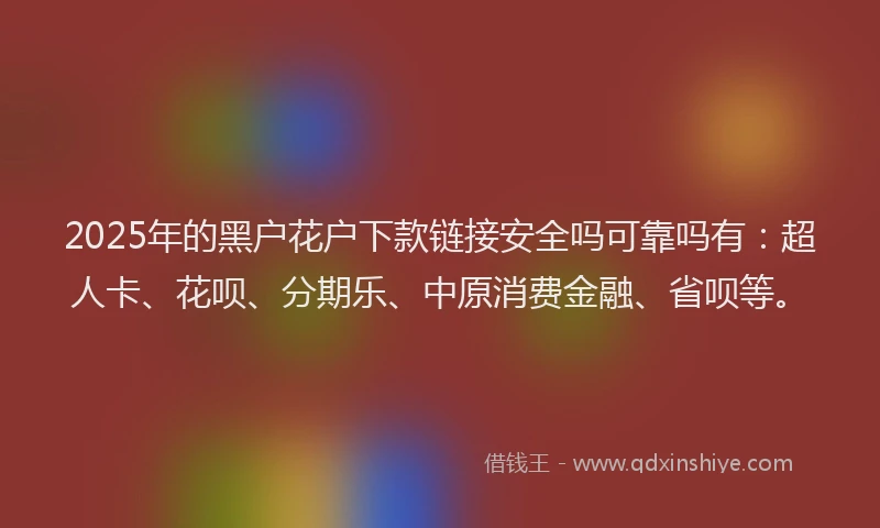 2025年的黑户花户下款链接安全吗可靠吗有：超人卡、花呗、分期乐、中原消费金融、省呗等。