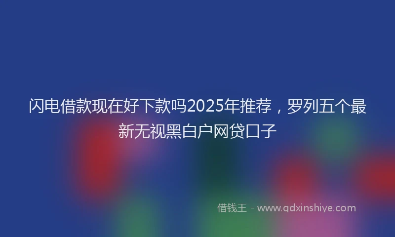 闪电借款现在好下款吗2025年推荐，罗列五个最新无视黑白户网贷口子