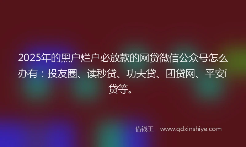 2025年的黑户烂户必放款的网贷微信公众号怎么办有：投友圈、读秒贷、功夫贷、团贷网、平安i贷等。