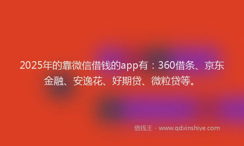 2025年的靠微信借钱的app有:360借条、京东金融、安逸花、好期贷、微粒贷等。