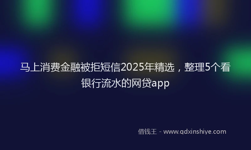 马上消费金融被拒短信2025年精选，整理5个看银行流水的网贷app