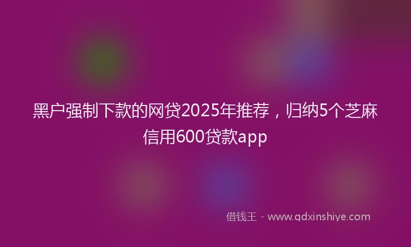 黑户强制下款的网贷2025年推荐，归纳5个芝麻信用600贷款app