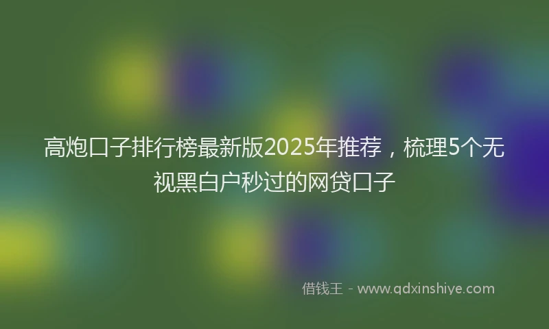 高炮口子排行榜最新版2025年推荐，梳理5个无视黑白户秒过的网贷口子