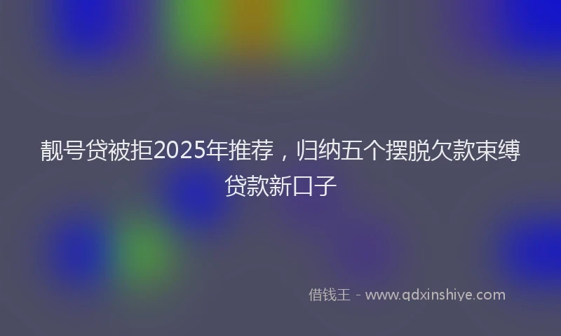 靓号贷被拒2025年推荐，归纳五个摆脱欠款束缚贷款新口子