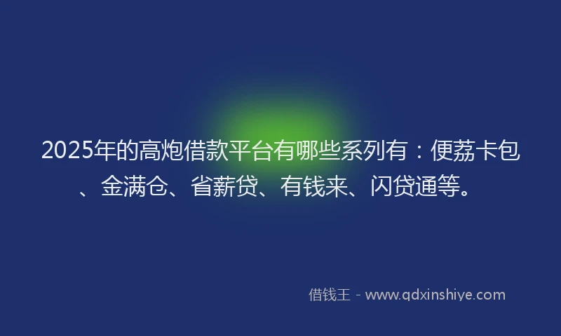 2025年的高炮借款平台有哪些系列有：便荔卡包、金满仓、省薪贷、有钱来、闪贷通等。