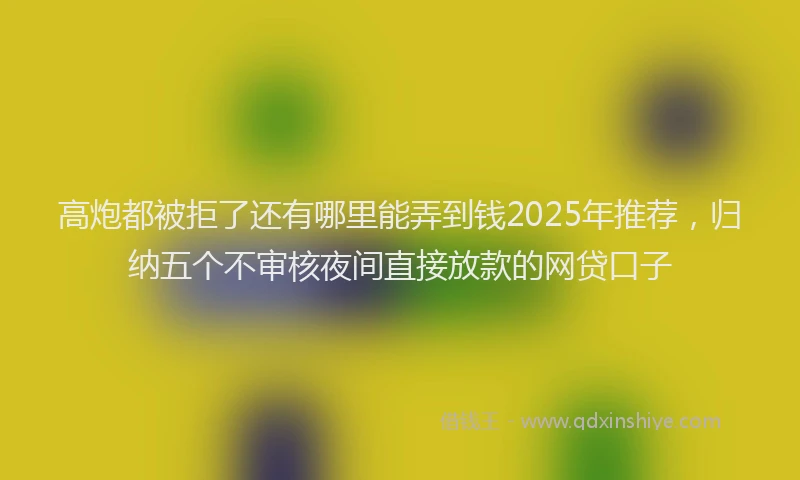 高炮都被拒了还有哪里能弄到钱2025年推荐，归纳五个不审核夜间直接放款的网贷口子