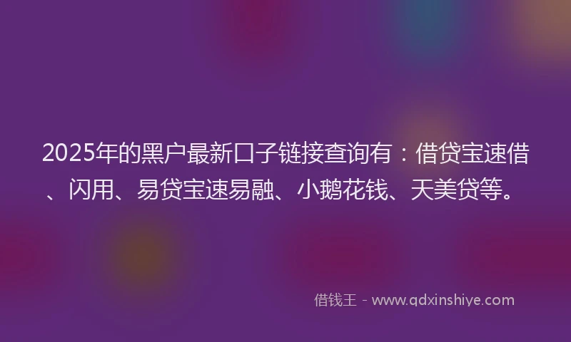 2025年的黑户最新口子链接查询有：借贷宝速借、闪用、易贷宝速易融、小鹅花钱、天美贷等。