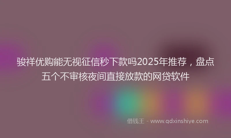 骏祥优购能无视征信秒下款吗2025年推荐，盘点五个不审核夜间直接放款的网贷软件