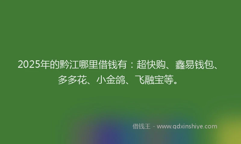 2025年的黔江哪里借钱有：超快购、鑫易钱包、多多花、小金鸽、飞融宝等。