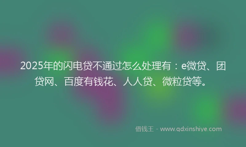 2025年的闪电贷不通过怎么处理有：e微贷、团贷网、百度有钱花、人人贷、微粒贷等。