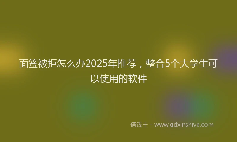 面签被拒怎么办2025年推荐，整合5个大学生可以使用的软件