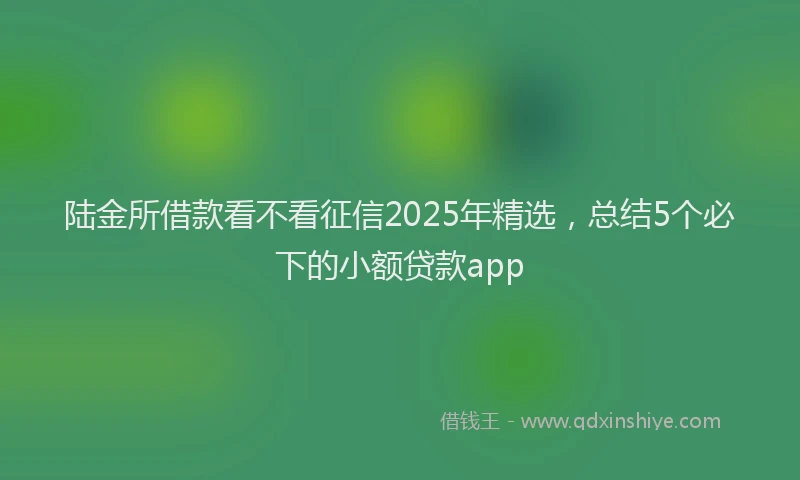 陆金所借款看不看征信2025年精选，总结5个必下的小额贷款app