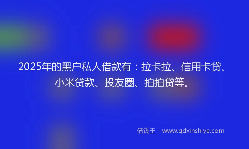 2025年的黑户私人借款有：拉卡拉、信用卡贷、小米贷款、投友圈、拍拍贷等。