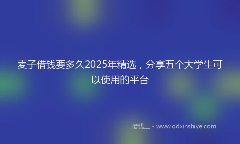 麦子借钱要多久2025年精选，分享五个大学生可以使用的平台