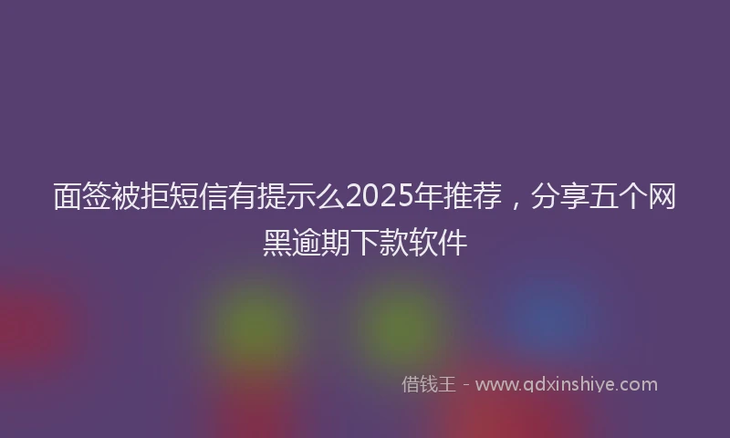 面签被拒短信有提示么2025年推荐，分享五个网黑逾期下款软件
