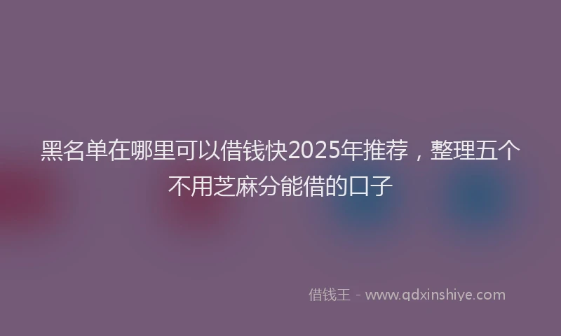 黑名单在哪里可以借钱快2025年推荐，整理五个不用芝麻分能借的口子