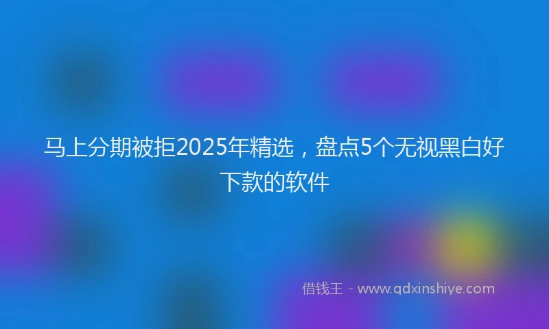 马上分期被拒2025年精选，盘点5个无视黑白好下款的软件