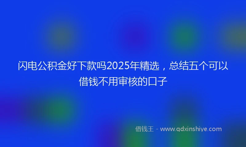 闪电公积金好下款吗2025年精选，总结五个可以借钱不用审核的口子