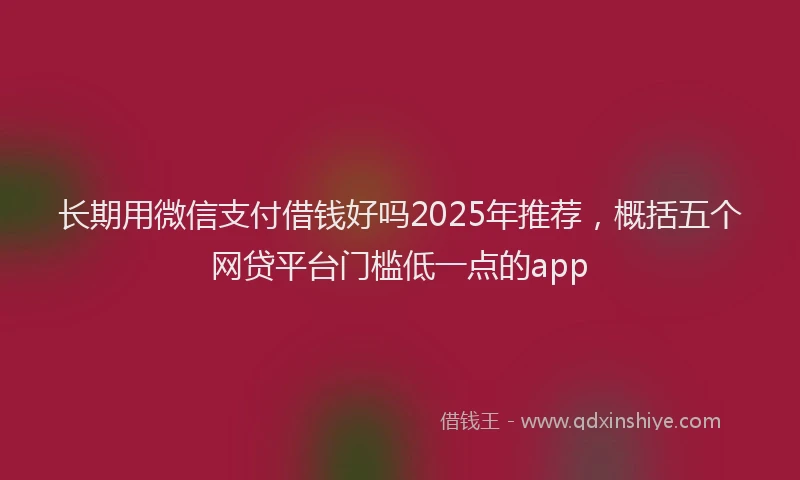 长期用微信支付借钱好吗2025年推荐，概括五个网贷平台门槛低一点的app