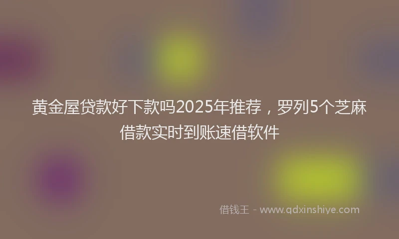黄金屋贷款好下款吗2025年推荐，罗列5个芝麻借款实时到账速借软件