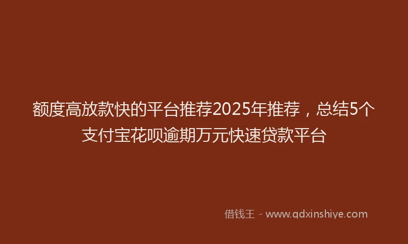额度高放款快的平台推荐2025年推荐，总结5个支付宝花呗逾期万元快速贷款平台
