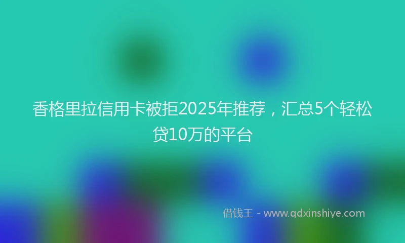 香格里拉信用卡被拒2025年推荐，汇总5个轻松贷10万的平台