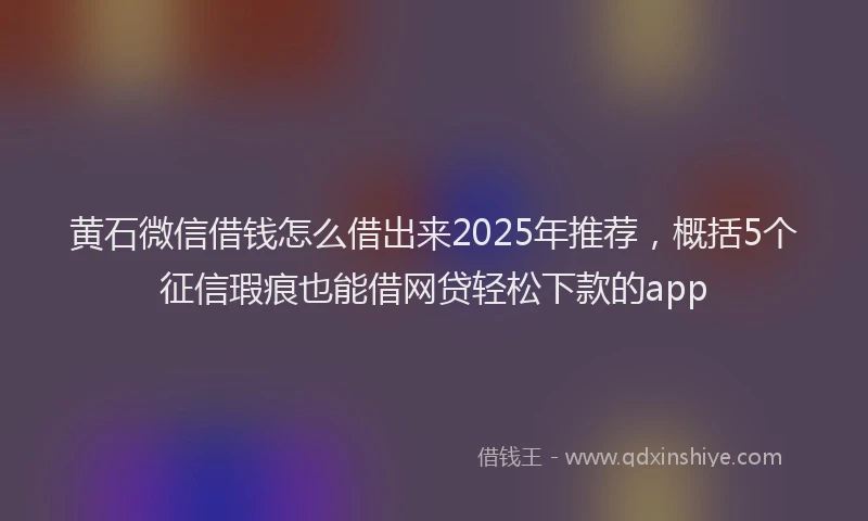 黄石微信借钱怎么借出来2025年推荐，概括5个征信瑕疵也能借网贷轻松下款的app
