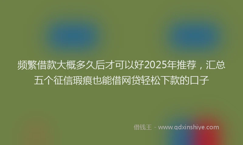频繁借款大概多久后才可以好2025年推荐，汇总五个征信瑕疵也能借网贷轻松下款的口子