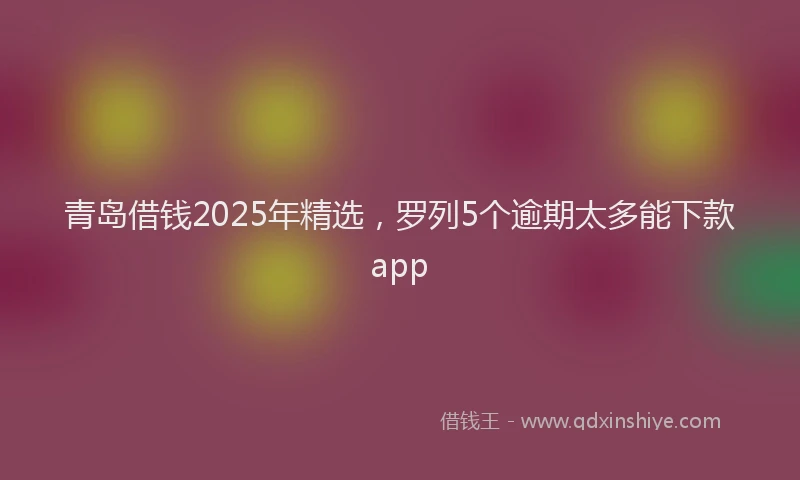 青岛借钱2025年精选，罗列5个逾期太多能下款app
