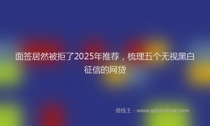 面签居然被拒了2025年推荐，梳理五个无视黑白征信的网贷