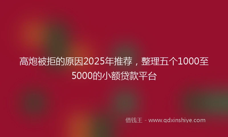 高炮被拒的原因2025年推荐，整理五个1000至5000的小额贷款平台