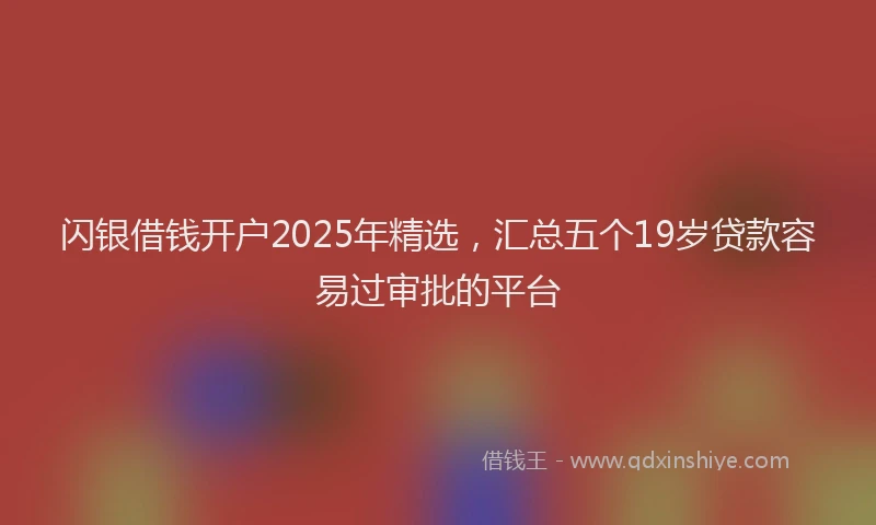 闪银借钱开户2025年精选，汇总五个19岁贷款容易过审批的平台