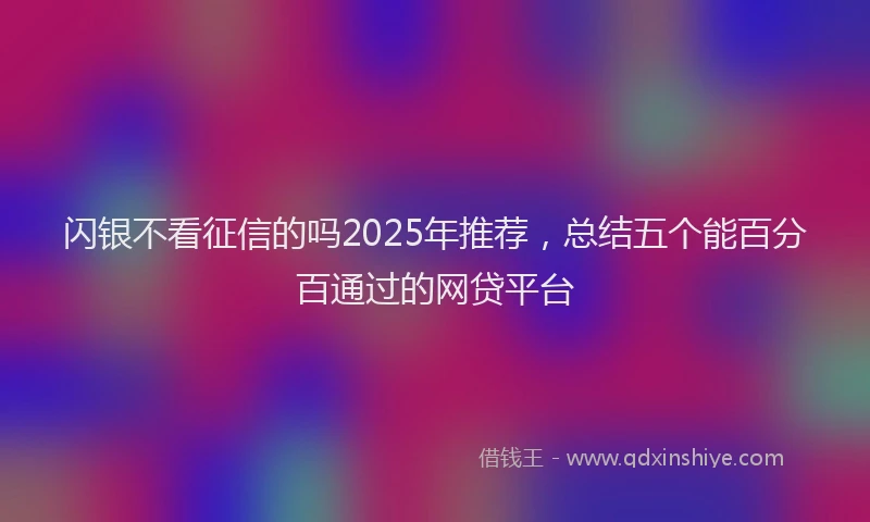 闪银不看征信的吗2025年推荐，总结五个能百分百通过的网贷平台