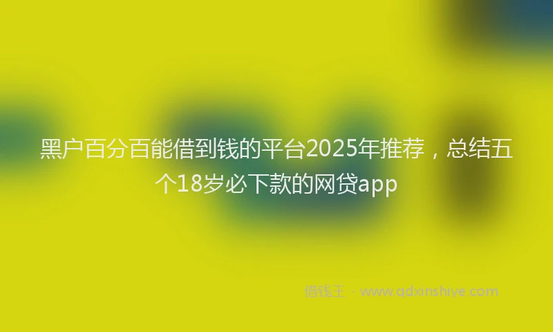 黑户百分百能借到钱的平台2025年推荐，总结五个18岁必下款的网贷app
