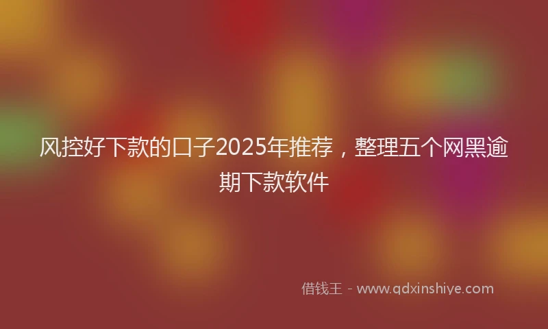 风控好下款的口子2025年推荐，整理五个网黑逾期下款软件