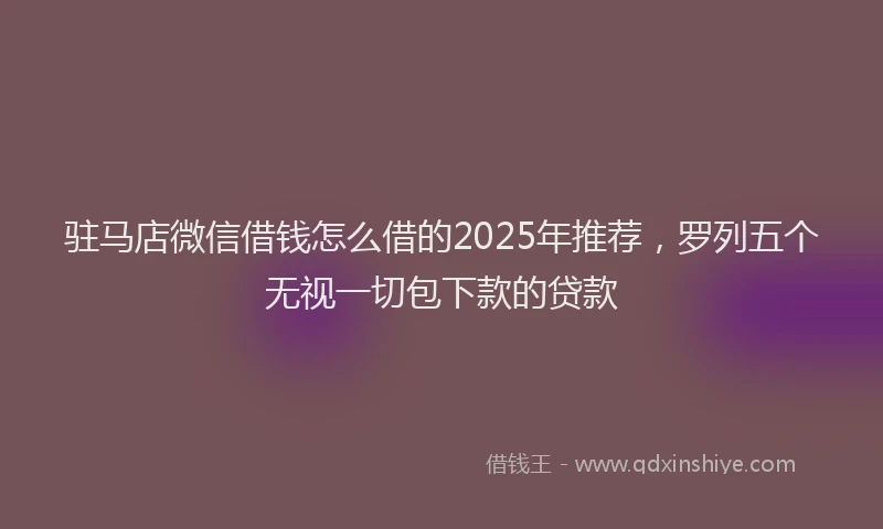 驻马店微信借钱怎么借的2025年推荐，罗列五个无视一切包下款的贷款