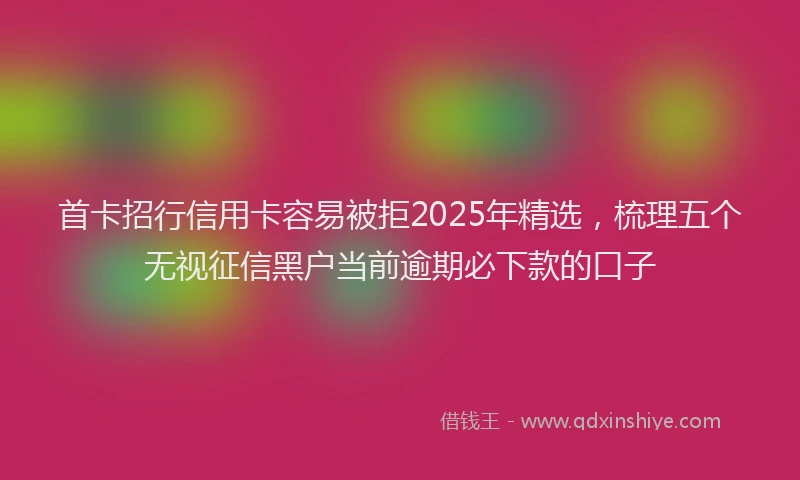首卡招行信用卡容易被拒2025年精选，梳理五个无视征信黑户当前逾期必下款的口子