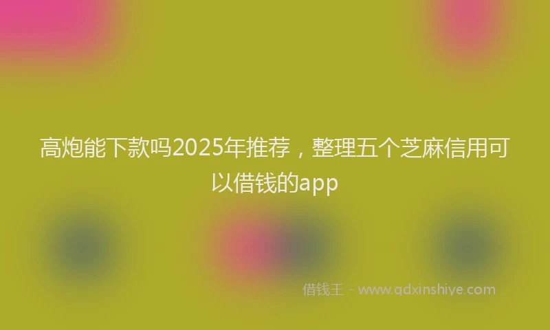 高炮能下款吗2025年推荐，整理五个芝麻信用可以借钱的app