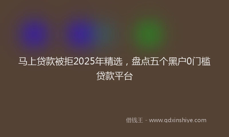 马上贷款被拒2025年精选，盘点五个黑户0门槛贷款平台