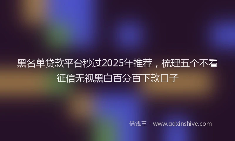 黑名单贷款平台秒过2025年推荐，梳理五个不看征信无视黑白百分百下款口子
