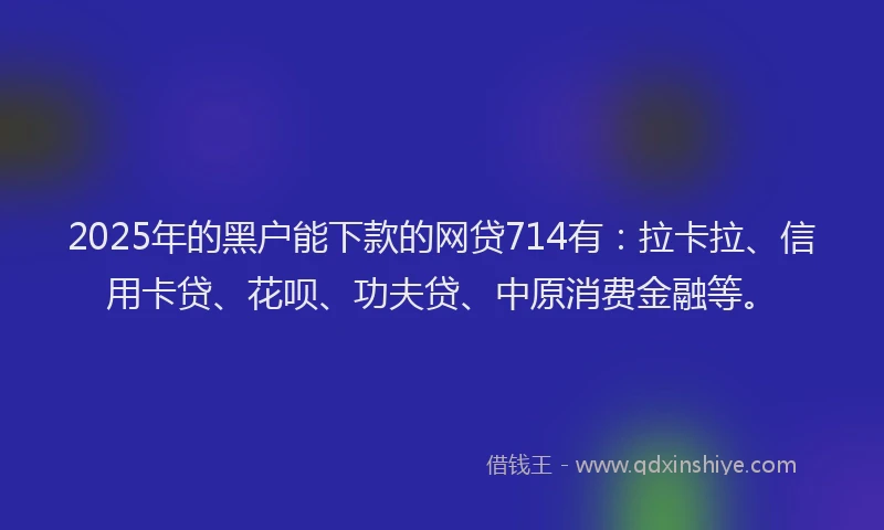 2025年的黑户能下款的网贷714有：拉卡拉、信用卡贷、花呗、功夫贷、中原消费金融等。