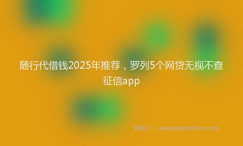 随行代借钱2025年推荐，罗列5个网贷无视不查征信app
