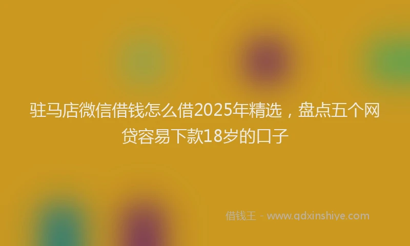 驻马店微信借钱怎么借2025年精选，盘点五个网贷容易下款18岁的口子