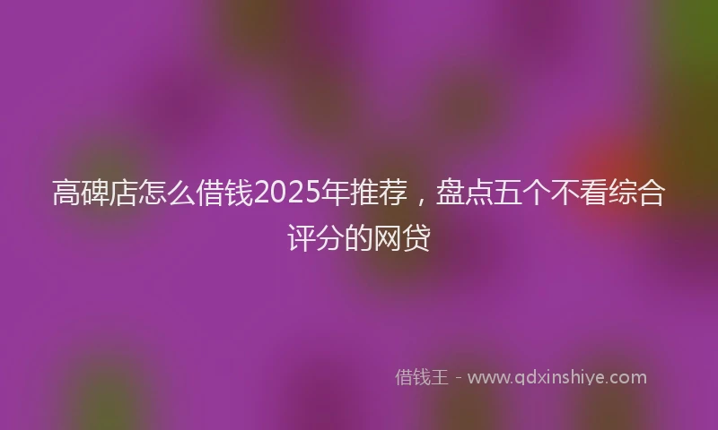 高碑店怎么借钱2025年推荐，盘点五个不看综合评分的网贷