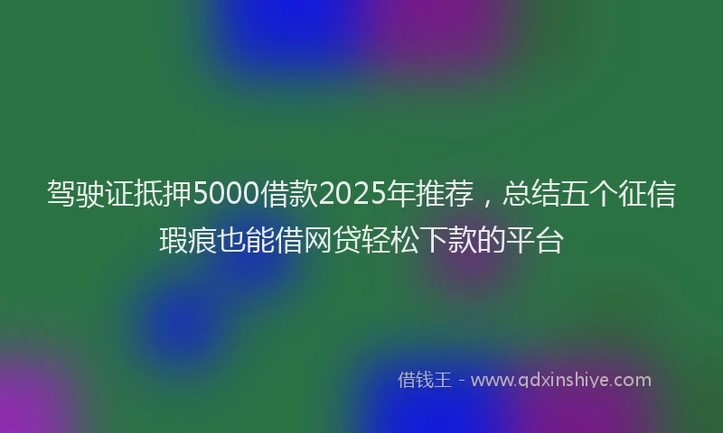 驾驶证抵押5000借款2025年推荐，总结五个征信瑕疵也能借网贷轻松下款的平台